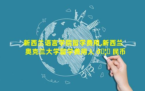 新西兰语言学院留学费用,新西兰奥克兰大学留学费用人 🦆 民币